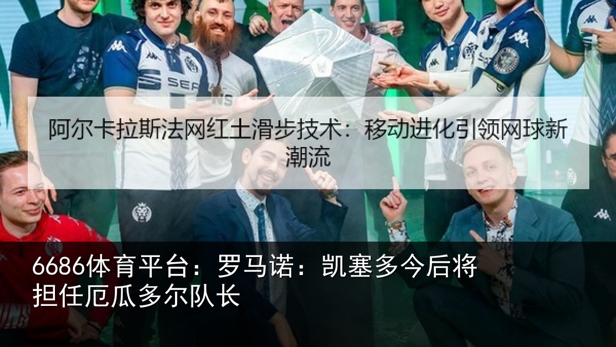 6686体育平台：罗马诺：凯塞多今相关情况队长