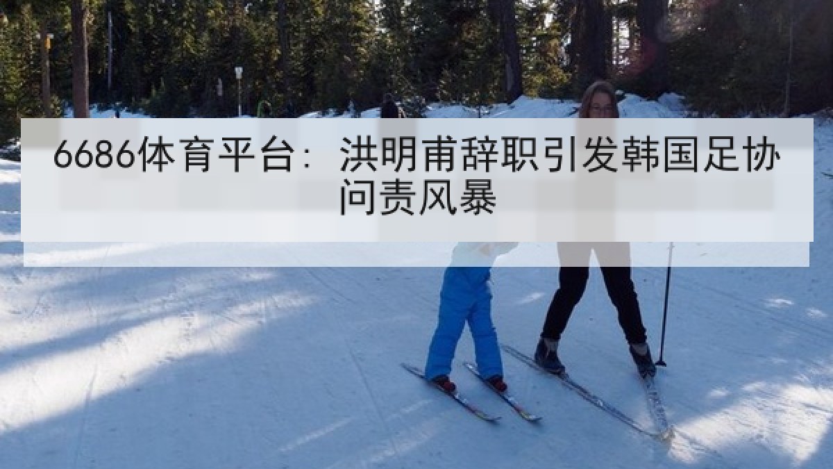 6686体育平台: 洪明甫辞职引发韩国足协问责风暴