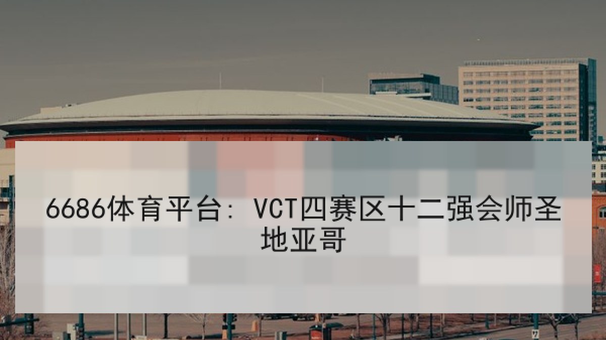6686体育平台: VCT四赛区十二强会师圣地亚哥