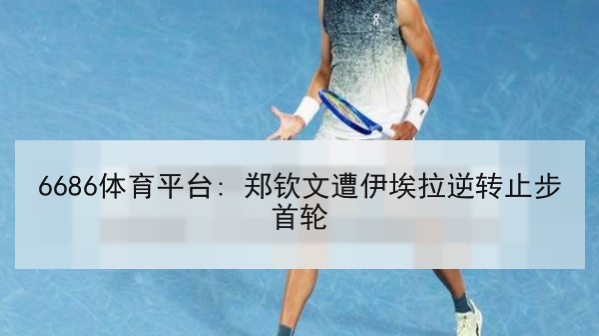 6686体育平台: 郑钦文遭伊埃拉逆转止步首轮
