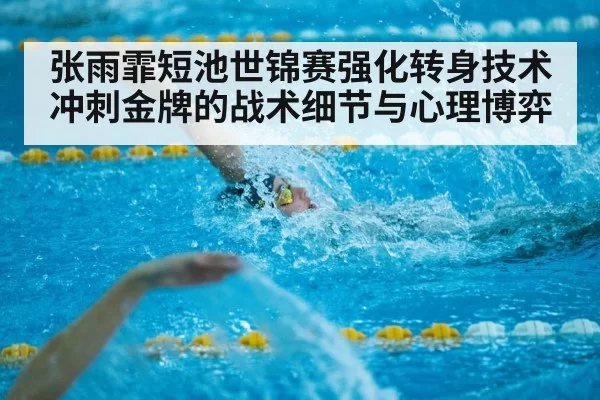 张雨霏短池世锦赛强化转身技术冲刺金牌的战术细节与心理博弈