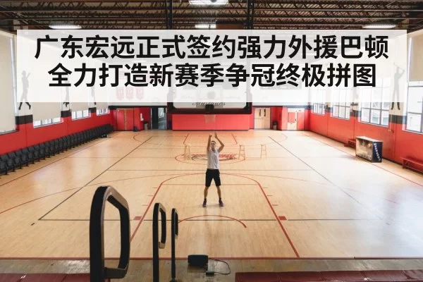 广东宏远正式签约强力外援巴顿全力打造新赛季争冠终极拼图