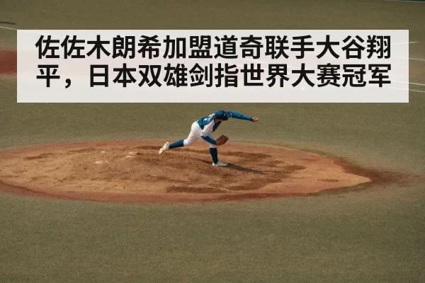 佐佐木朗希加盟道奇联手大谷翔平，日本双雄剑指世界大赛冠军