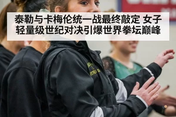 泰勒与卡梅伦统一战最终敲定 女子轻量级世纪对决引爆世界拳坛巅峰