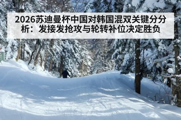 2026苏迪曼杯中国对韩国混双关键分分析：发接发抢攻与轮转补位决定胜负